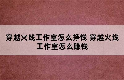 穿越火线工作室怎么挣钱 穿越火线工作室怎么赚钱